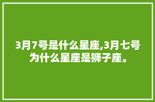 3月7号是什么星座,3月七号为什么星座是狮子座。 3月7号是什么星座,3月七号为什么星座是狮子座。 必应SEO