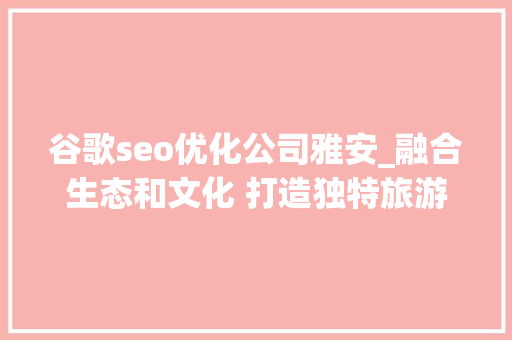 谷歌seo优化公司雅安_融合生态和文化 打造独特旅游品牌 谷歌seo优化公司雅安_融合生态和文化 打造独特旅游品牌 百度SEO