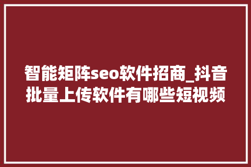智能矩阵seo软件招商_抖音批量上传软件有哪些短视频矩阵seo怎么实现 智能矩阵seo软件招商_抖音批量上传软件有哪些短视频矩阵seo怎么实现 SEO关键词