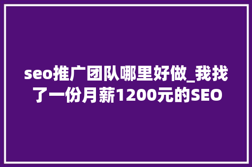 seo推广团队哪里好做_我找了一份月薪1200元的SEO推广工作 seo推广团队哪里好做_我找了一份月薪1200元的SEO推广工作 必应SEO