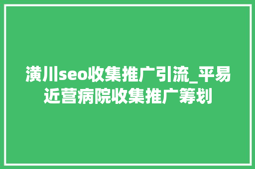 潢川seo收集推广引流_平易近营病院收集推广筹划 潢川seo收集推广引流_平易近营病院收集推广筹划 百度SEO
