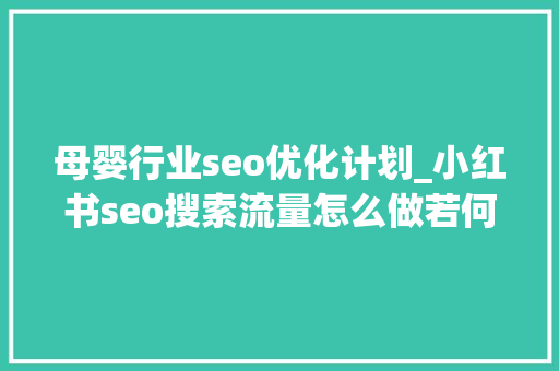 母婴行业seo优化计划_小红书seo搜索流量怎么做若何提升母婴产品转化率 神马SEO 母婴行业seo优化计划_小红书seo搜索流量怎么做若何提升母婴产品转化率 母婴行业seo优化计划_小红书seo搜索流量怎么做若何提升母婴产品转化率 神马SEO