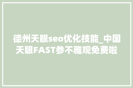 德州天眼seo优化技能_中国天眼FAST参不雅观免费啦不雅光前你要提前做好这些功课 德州天眼seo优化技能_中国天眼FAST参不雅观免费啦不雅光前你要提前做好这些功课 神马SEO