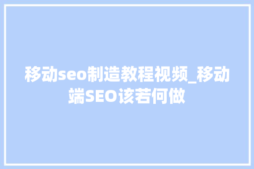 移动seo制造教程视频_移动端SEO该若何做 移动seo制造教程视频_移动端SEO该若何做 搜狗SEO