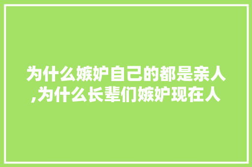 为什么嫉妒自己的都是亲人,为什么长辈们嫉妒现在人呢。 为什么嫉妒自己的都是亲人,为什么长辈们嫉妒现在人呢。 网站建设公司