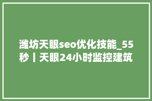 潍坊天眼seo优化技能_55秒丨天眼24小时监控建筑工地 潍坊高新区周全打响扬尘歼灭战 潍坊天眼seo优化技能_55秒丨天眼24小时监控建筑工地 潍坊高新区周全打响扬尘歼灭战 网站建设公司