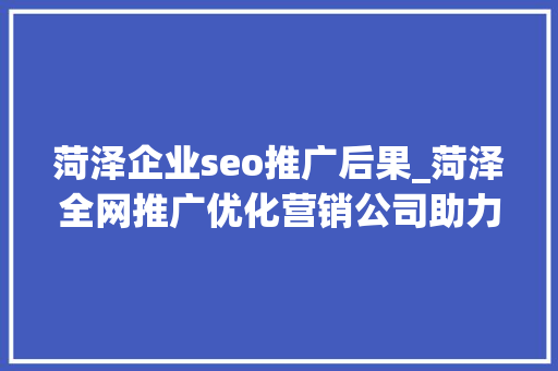 菏泽企业seo推广后果_菏泽全网推广优化营销公司助力企业崛起实现商业价值 菏泽企业seo推广后果_菏泽全网推广优化营销公司助力企业崛起实现商业价值 SEO关键词