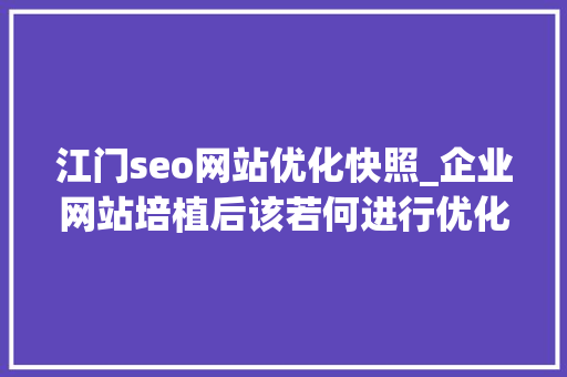 江门seo网站优化快照_企业网站培植后该若何进行优化推广 江门seo网站优化快照_企业网站培植后该若何进行优化推广 搜狗SEO