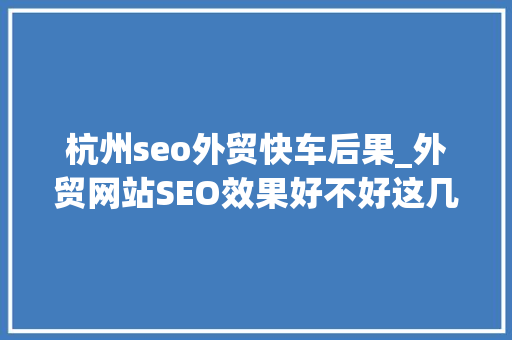 杭州seo外贸快车后果_外贸网站SEO效果好不好这几个方面值得关注 杭州seo外贸快车后果_外贸网站SEO效果好不好这几个方面值得关注 搜狗SEO