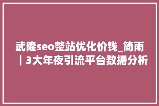 武隆seo整站优化价钱_简雨｜3大年夜引流平台数据分析你要的方法都在这里 武隆seo整站优化价钱_简雨｜3大年夜引流平台数据分析你要的方法都在这里 百度SEO