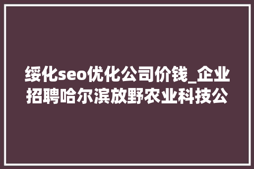绥化seo优化公司价钱_企业招聘哈尔滨放野农业科技公司五险一金年关分红 绥化seo优化公司价钱_企业招聘哈尔滨放野农业科技公司五险一金年关分红 百度SEO