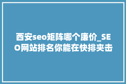 西安seo矩阵哪个廉价_SEO网站排名你能在快排夹击中凸起重围吗 西安seo矩阵哪个廉价_SEO网站排名你能在快排夹击中凸起重围吗 必应SEO