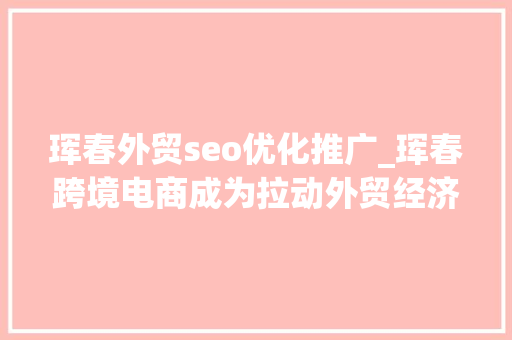 珲春外贸seo优化推广_珲春跨境电商成为拉动外贸经济增长新引擎 珲春外贸seo优化推广_珲春跨境电商成为拉动外贸经济增长新引擎 必应SEO