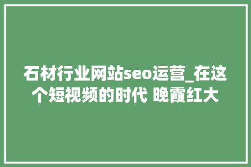 石材行业网站seo运营_在这个短视频的时代 晚霞红大年夜理石的seo在哪里 石材行业网站seo运营_在这个短视频的时代 晚霞红大年夜理石的seo在哪里 SEO关键词