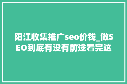 阳江收集推广seo价钱_做SEO到底有没有前途看完这篇文章你就明白了 阳江收集推广seo价钱_做SEO到底有没有前途看完这篇文章你就明白了 必应SEO