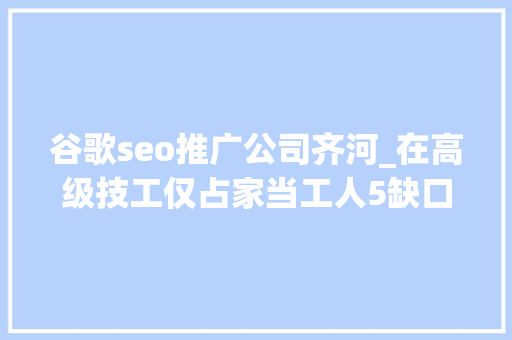 谷歌seo推广公司齐河_在高级技工仅占家当工人5缺口达近切切人的中国蓝翔的就业神话是顺应时事照样得益于洗脑广告 谷歌seo推广公司齐河_在高级技工仅占家当工人5缺口达近切切人的中国蓝翔的就业神话是顺应时事照样得益于洗脑广告 必应SEO