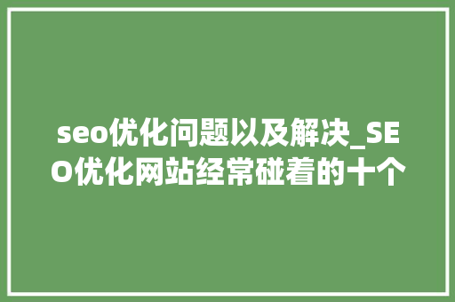 seo优化问题以及解决_SEO优化网站经常碰着的十个问题及解决办法 seo优化问题以及解决_SEO优化网站经常碰着的十个问题及解决办法 网站建设公司