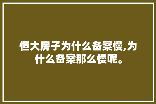 恒大房子为什么备案慢,为什么备案那么慢呢。 恒大房子为什么备案慢,为什么备案那么慢呢。 神马SEO