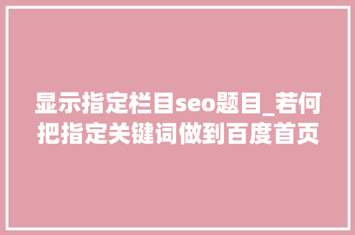显示指定栏目seo题目_若何把指定关键词做到百度首页3个步骤实现关键词霸屏 显示指定栏目seo题目_若何把指定关键词做到百度首页3个步骤实现关键词霸屏 百度SEO