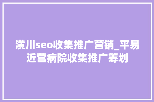 潢川seo收集推广营销_平易近营病院收集推广筹划 潢川seo收集推广营销_平易近营病院收集推广筹划 百度SEO