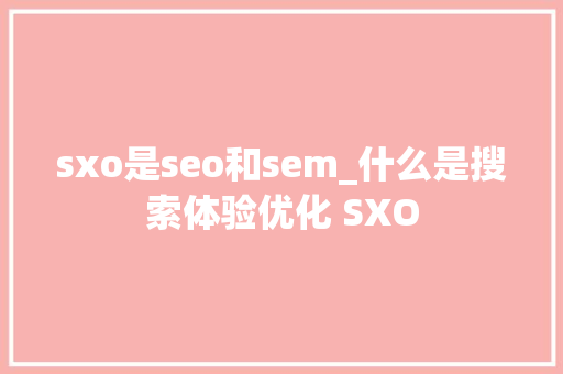 sxo是seo和sem_什么是搜索体验优化 SXO sxo是seo和sem_什么是搜索体验优化 SXO 神马SEO