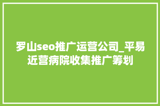 罗山seo推广运营公司_平易近营病院收集推广筹划 神马SEO 罗山seo推广运营公司_平易近营病院收集推广筹划 罗山seo推广运营公司_平易近营病院收集推广筹划 神马SEO