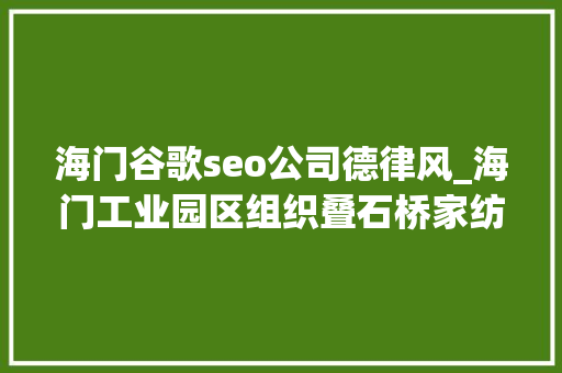 海门谷歌seo公司德律风_海门工业园区组织叠石桥家纺外贸企业考察谷歌上海总部 海门谷歌seo公司德律风_海门工业园区组织叠石桥家纺外贸企业考察谷歌上海总部 百度SEO