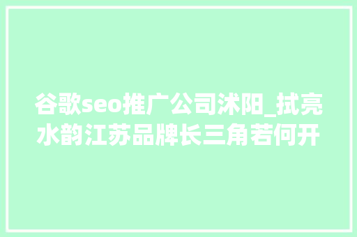 谷歌seo推广公司沭阳_拭亮水韵江苏品牌长三角若何开启文旅高质量成长新征程 谷歌seo推广公司沭阳_拭亮水韵江苏品牌长三角若何开启文旅高质量成长新征程 SEO关键词
