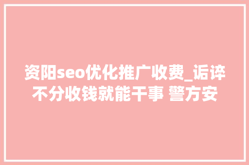 资阳seo优化推广收费_诟谇不分收钱就能干事 警方安网行动清除近6万条帖子 资阳seo优化推广收费_诟谇不分收钱就能干事 警方安网行动清除近6万条帖子 百度SEO