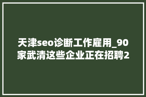 天津seo诊断工作雇用_90家武清这些企业正在招聘2 天津seo诊断工作雇用_90家武清这些企业正在招聘2 神马SEO