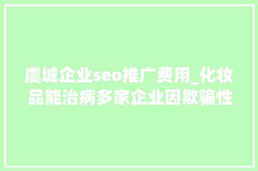 虞城企业seo推广费用_化妆品能治病多家企业因欺骗性宣传被罚  2024年第17期曝光台 虞城企业seo推广费用_化妆品能治病多家企业因欺骗性宣传被罚  2024年第17期曝光台 SEO关键词