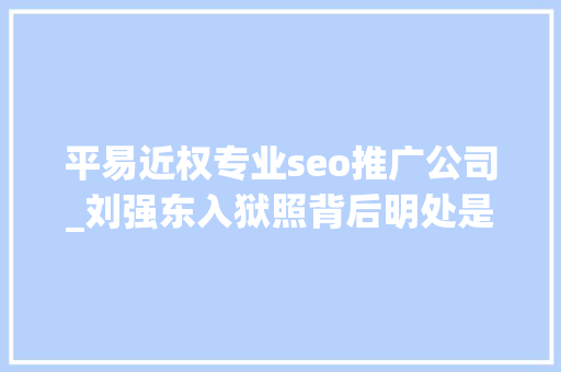 平易近权专业seo推广公司_刘强东入狱照背后明处是集体狂欢暗处是一整条灰色家当链 平易近权专业seo推广公司_刘强东入狱照背后明处是集体狂欢暗处是一整条灰色家当链 百度SEO