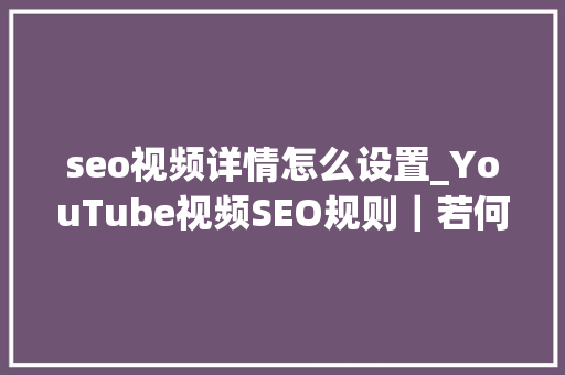 seo视频详情怎么设置_YouTube视频SEO规则｜若何做YouTube视频标题和内容SEO优化 seo视频详情怎么设置_YouTube视频SEO规则｜若何做YouTube视频标题和内容SEO优化 必应SEO