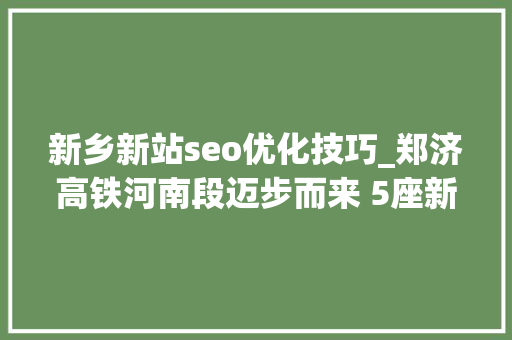 新乡新站seo优化技巧_郑济高铁河南段迈步而来 5座新站芳容初现 新乡新站seo优化技巧_郑济高铁河南段迈步而来 5座新站芳容初现 百度SEO