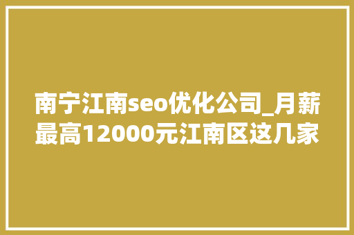 南宁江南seo优化公司_月薪最高12000元江南区这几家企业招人啦 南宁江南seo优化公司_月薪最高12000元江南区这几家企业招人啦 神马SEO