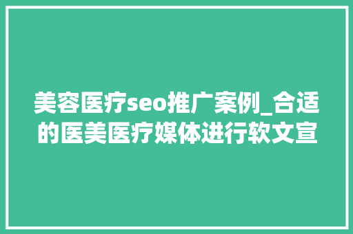 美容医疗seo推广案例_合适的医美医疗媒体进行软文宣告方法 最新医美行业软文营销推广 美容医疗seo推广案例_合适的医美医疗媒体进行软文宣告方法 最新医美行业软文营销推广 网站建设公司