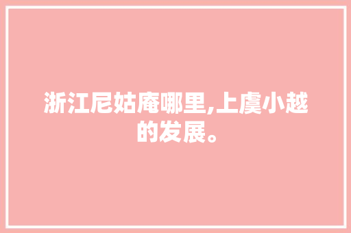 浙江尼姑庵哪里,上虞小越的发展。 浙江尼姑庵哪里,上虞小越的发展。 神马SEO