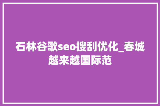 石林谷歌seo搜刮优化_春城越来越国际范 石林谷歌seo搜刮优化_春城越来越国际范 必应SEO