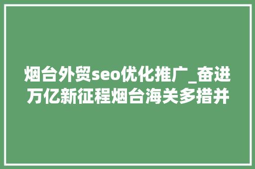 烟台外贸seo优化推广_奋进万亿新征程烟台海关多措并举 为烟台外贸高质量成长注入新动能 烟台外贸seo优化推广_奋进万亿新征程烟台海关多措并举 为烟台外贸高质量成长注入新动能 神马SEO