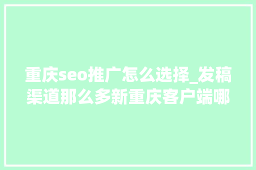 重庆seo推广怎么选择_发稿渠道那么多新重庆客户端哪家强怎么才能找到最合适的 重庆seo推广怎么选择_发稿渠道那么多新重庆客户端哪家强怎么才能找到最合适的 百度SEO
