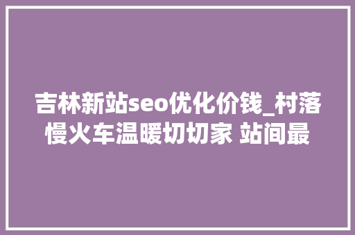 吉林新站seo优化价钱_村落慢火车温暖切切家 站间最低票价只需一元 吉林新站seo优化价钱_村落慢火车温暖切切家 站间最低票价只需一元 百度SEO