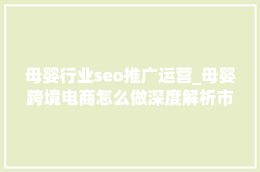 母婴行业seo推广运营_母婴跨境电商怎么做深度解析市场机遇寻衅与运营策略 母婴行业seo推广运营_母婴跨境电商怎么做深度解析市场机遇寻衅与运营策略 网站建设公司