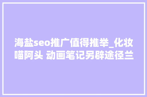 海盐seo推广值得推举_化妆喵阿头 动画笔记另辟途径兰蔻4千竞价广告力推新品 海盐seo推广值得推举_化妆喵阿头 动画笔记另辟途径兰蔻4千竞价广告力推新品 神马SEO