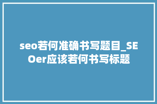 seo若何准确书写题目_SEOer应该若何书写标题 seo若何准确书写题目_SEOer应该若何书写标题 网站建设公司