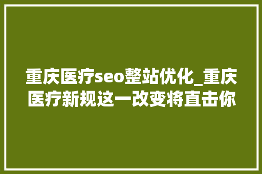 重庆医疗seo整站优化_重庆医疗新规这一改变将直击你的就诊体验秘密等你解锁 重庆医疗seo整站优化_重庆医疗新规这一改变将直击你的就诊体验秘密等你解锁 网站建设公司