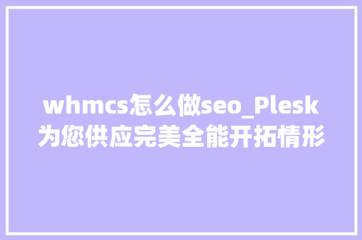 whmcs怎么做seo_Plesk为您供应完美全能开拓情形 whmcs怎么做seo_Plesk为您供应完美全能开拓情形 必应SEO