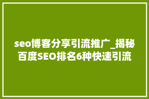 seo博客分享引流推广_揭秘百度SEO排名6种快速引流方法 seo博客分享引流推广_揭秘百度SEO排名6种快速引流方法 搜狗SEO
