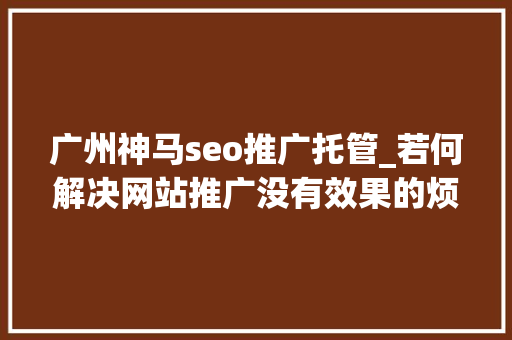 广州神马seo推广托管_若何解决网站推广没有效果的烦恼 广州神马seo推广托管_若何解决网站推广没有效果的烦恼 SEO关键词