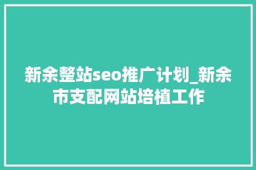 新余整站seo推广计划_新余市支配网站培植工作 新余整站seo推广计划_新余市支配网站培植工作 百度SEO