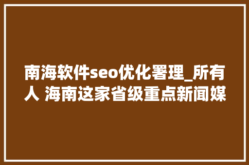 南海软件seo优化署理_所有人 海南这家省级重点新闻媒体招人啦想找工作的快来看 南海软件seo优化署理_所有人 海南这家省级重点新闻媒体招人啦想找工作的快来看 百度SEO